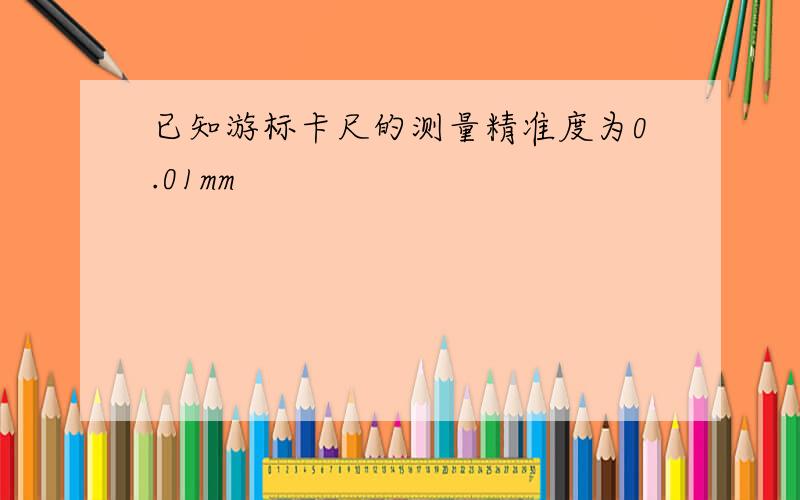 已知游标卡尺的测量精准度为0.01mm