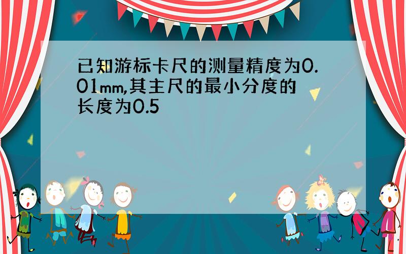 已知游标卡尺的测量精度为0.01mm,其主尺的最小分度的长度为0.5