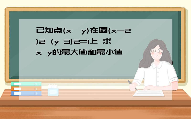 已知点(x,y)在圆(x-2)2 (y 3)2=1上 求x y的最大值和最小值