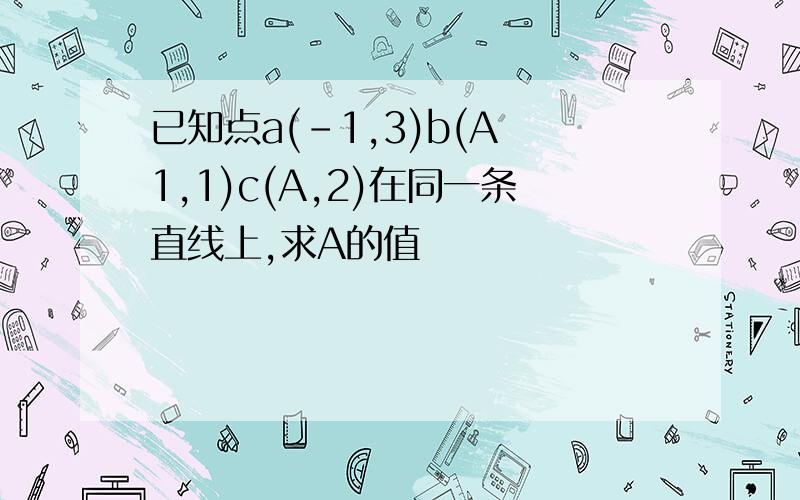 已知点a(-1,3)b(A 1,1)c(A,2)在同一条直线上,求A的值