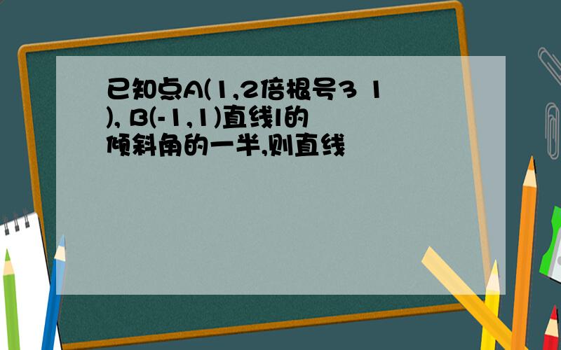 已知点A(1,2倍根号3 1), B(-1,1)直线l的倾斜角的一半,则直线