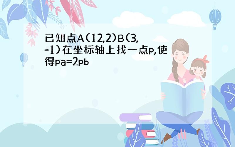 已知点A(12,2)B(3,-1)在坐标轴上找一点p,使得pa=2pb