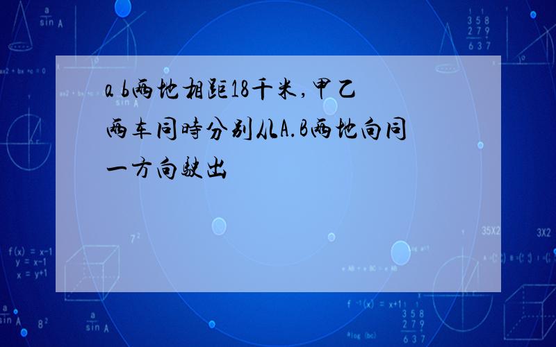 a b两地相距18千米,甲乙两车同时分别从A.B两地向同一方向驶出