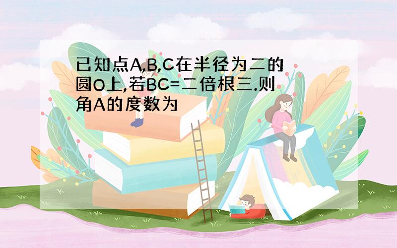 已知点A,B,C在半径为二的圆O上,若BC=二倍根三.则角A的度数为