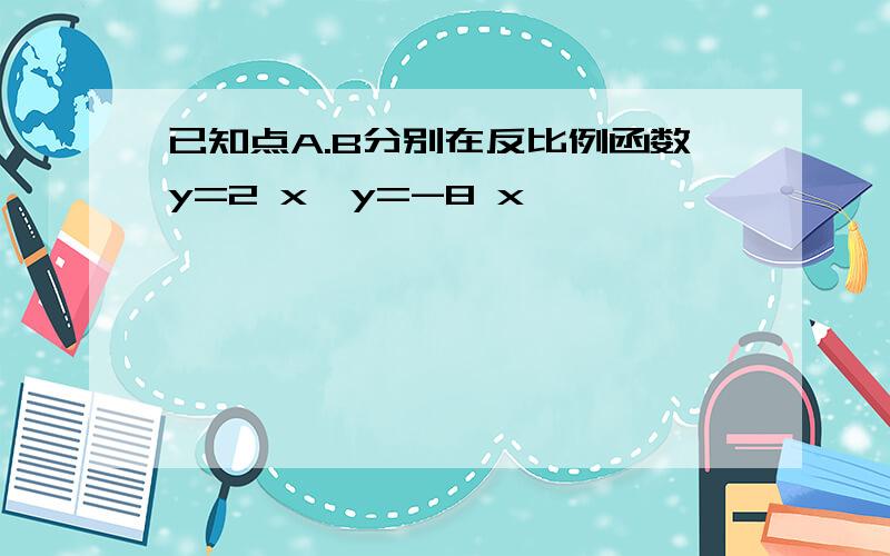 已知点A.B分别在反比例函数y=2 x,y=-8 x