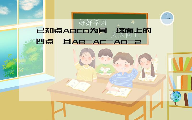 已知点ABCD为同一球面上的四点,且AB=AC=AD=2