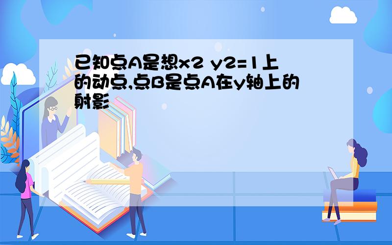 已知点A是想x2 y2=1上的动点,点B是点A在y轴上的射影