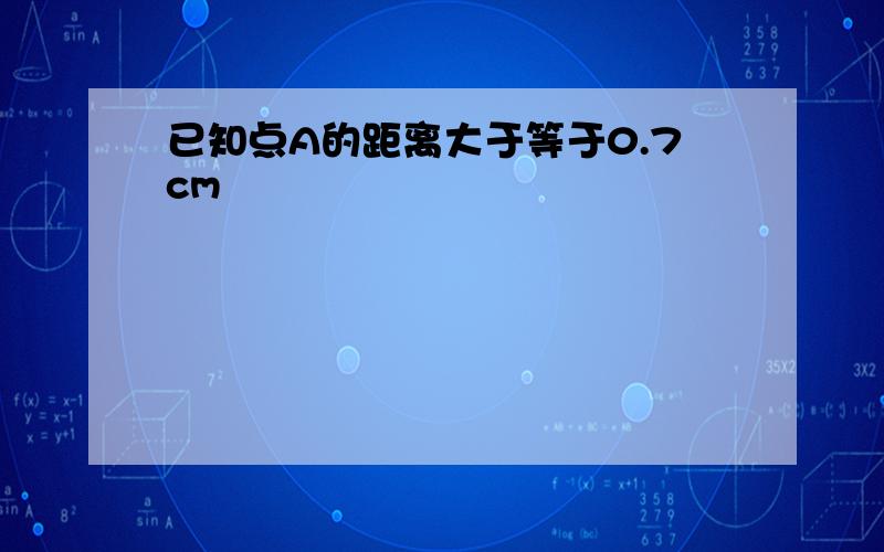 已知点A的距离大于等于0.7cm