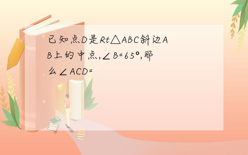 已知点D是Rt△ABC斜边AB上的中点,∠B=65°,那么∠ACD=