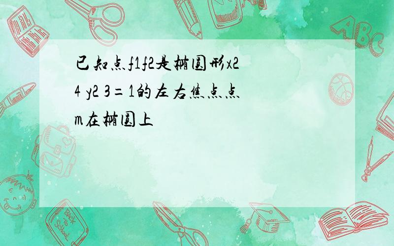 已知点f1f2是椭圆形x2 4 y2 3=1的左右焦点点m在椭圆上