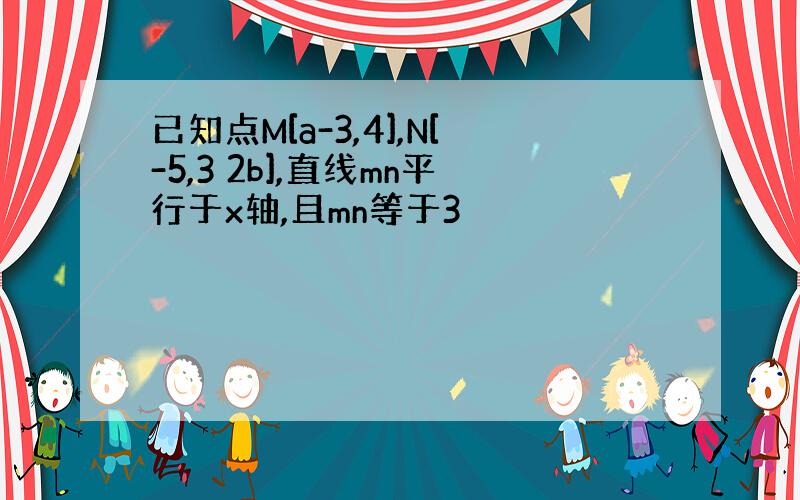 已知点M[a-3,4],N[-5,3 2b],直线mn平行于x轴,且mn等于3