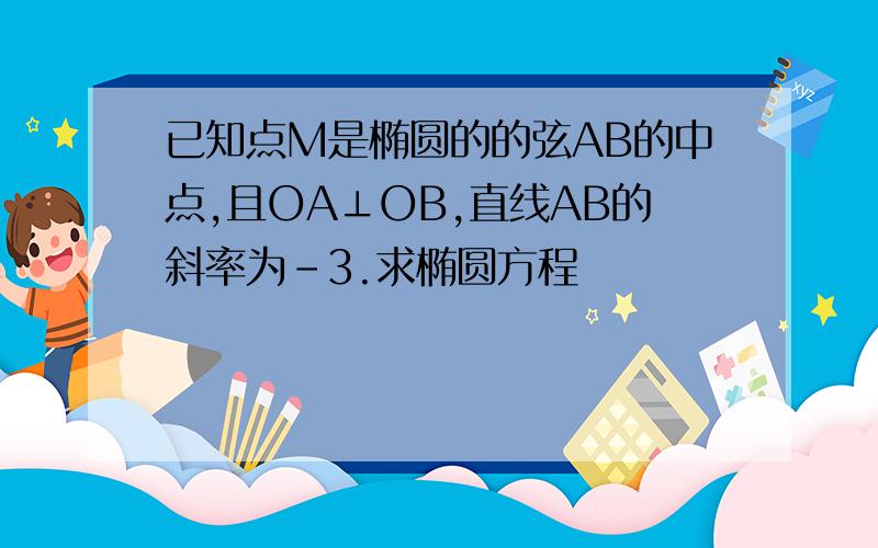 已知点M是椭圆的的弦AB的中点,且OA⊥OB,直线AB的斜率为-3.求椭圆方程