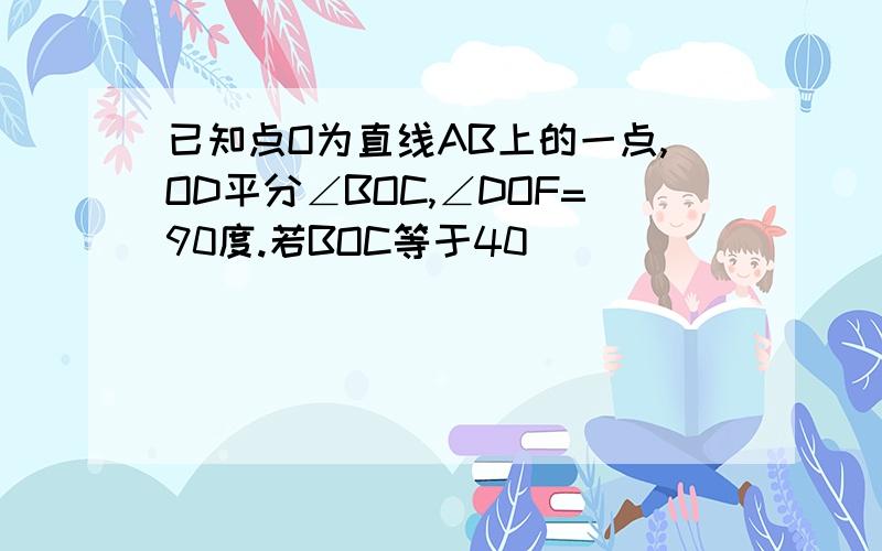 已知点O为直线AB上的一点,OD平分∠BOC,∠DOF=90度.若BOC等于40