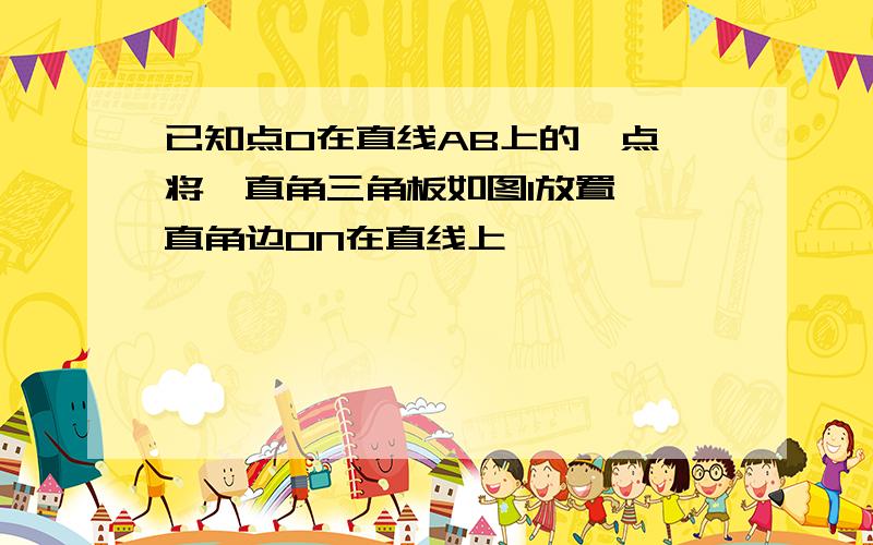 已知点O在直线AB上的一点,将一直角三角板如图1放置,一直角边ON在直线上