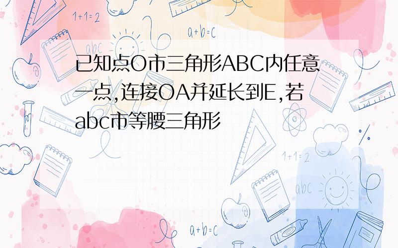 已知点O市三角形ABC内任意一点,连接OA并延长到E,若abc市等腰三角形