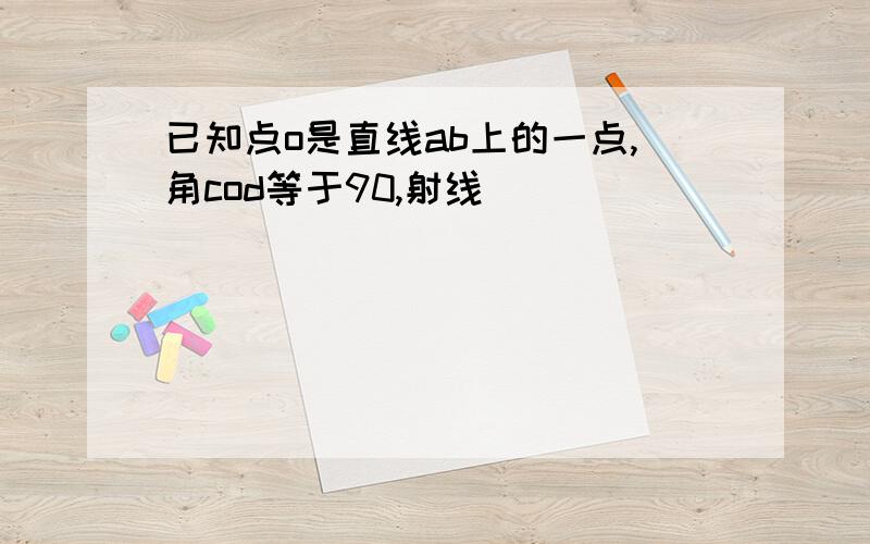 已知点o是直线ab上的一点,角cod等于90,射线