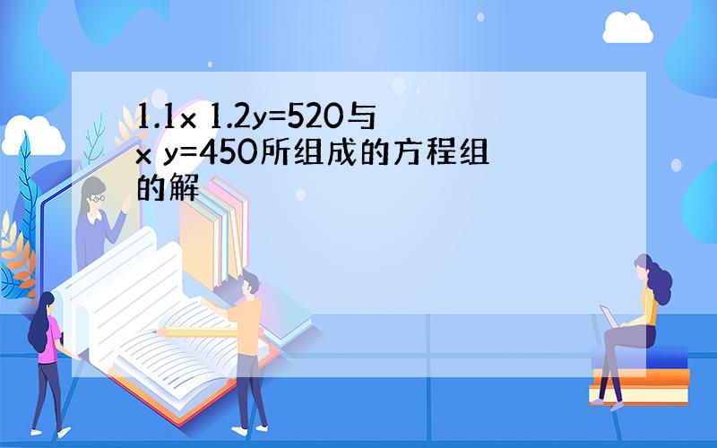 1.1x 1.2y=520与x y=450所组成的方程组的解