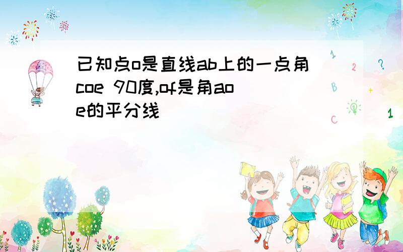 已知点o是直线ab上的一点角coe 90度,of是角aoe的平分线