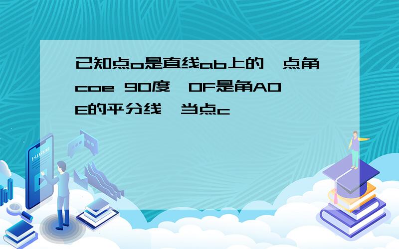 已知点o是直线ab上的一点角coe 90度,OF是角AOE的平分线,当点c