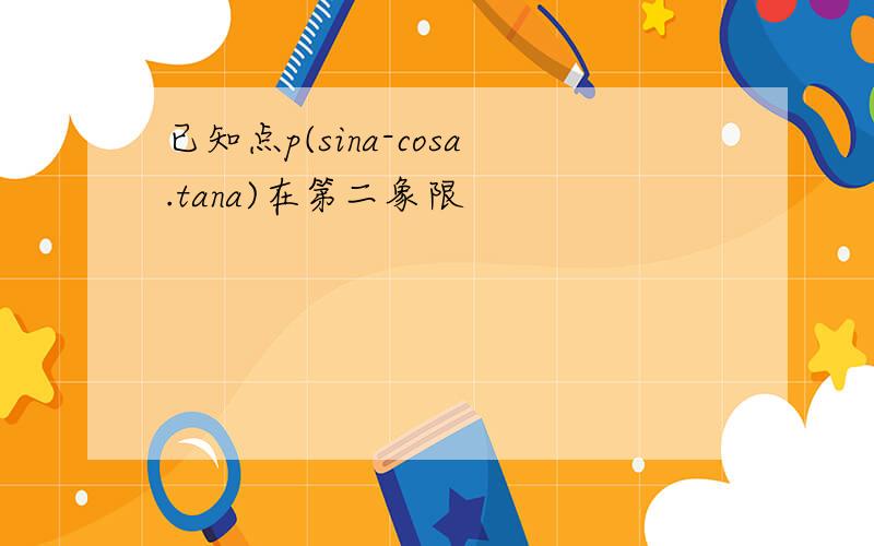 已知点p(sina-cosa.tana)在第二象限