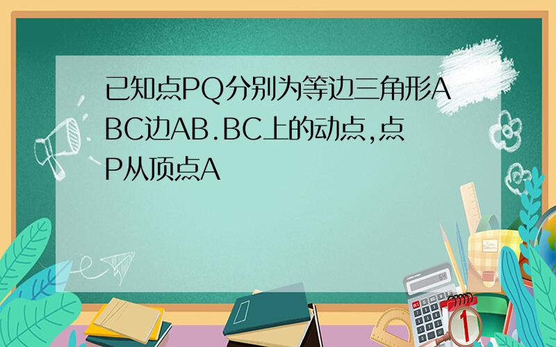 已知点PQ分别为等边三角形ABC边AB.BC上的动点,点P从顶点A