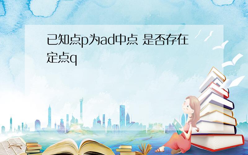 已知点p为ad中点 是否存在定点q