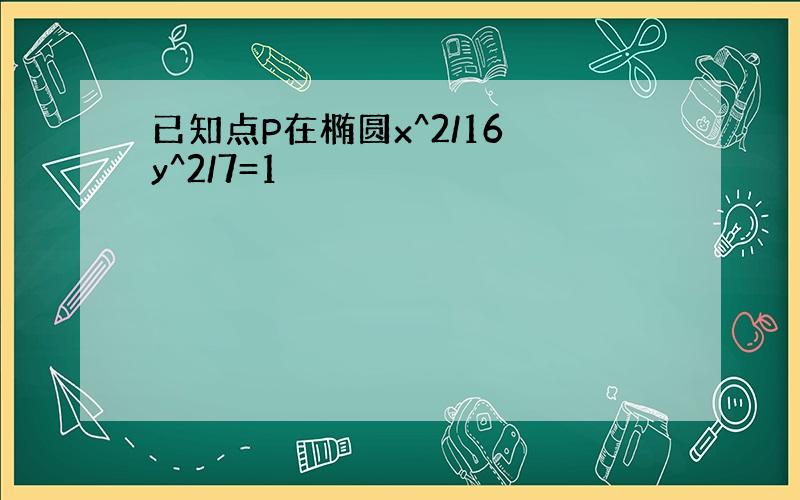 已知点P在椭圆x^2/16 y^2/7=1