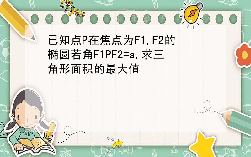 已知点P在焦点为F1,F2的椭圆若角F1PF2=a,求三角形面积的最大值