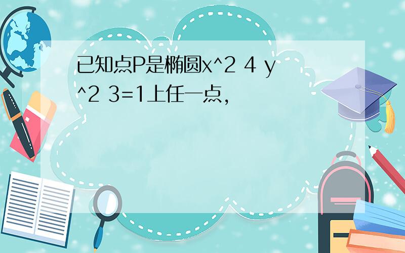 已知点P是椭圆x^2 4 y^2 3=1上任一点,