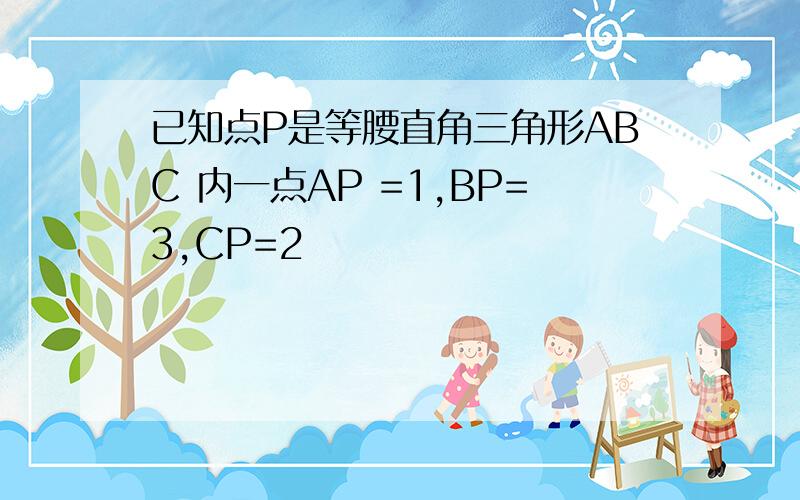 已知点P是等腰直角三角形ABC 内一点AP =1,BP=3,CP=2