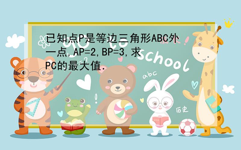 已知点P是等边三角形ABC外一点,AP=2,BP=3,求PC的最大值．