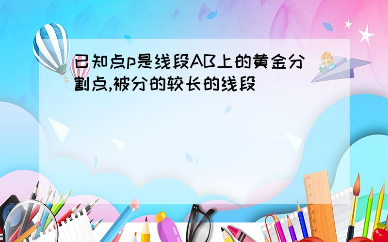 已知点p是线段AB上的黄金分割点,被分的较长的线段