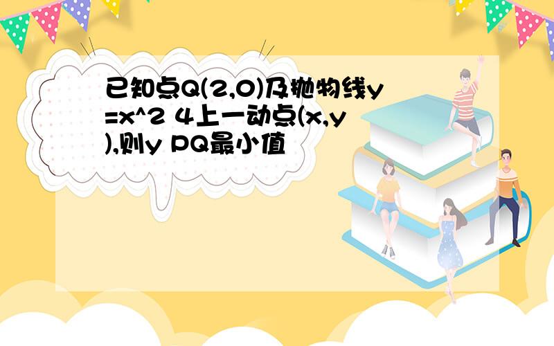 已知点Q(2,0)及抛物线y=x^2 4上一动点(x,y),则y PQ最小值