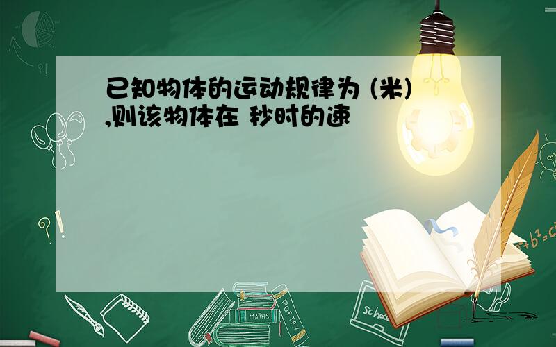 已知物体的运动规律为 (米),则该物体在 秒时的速