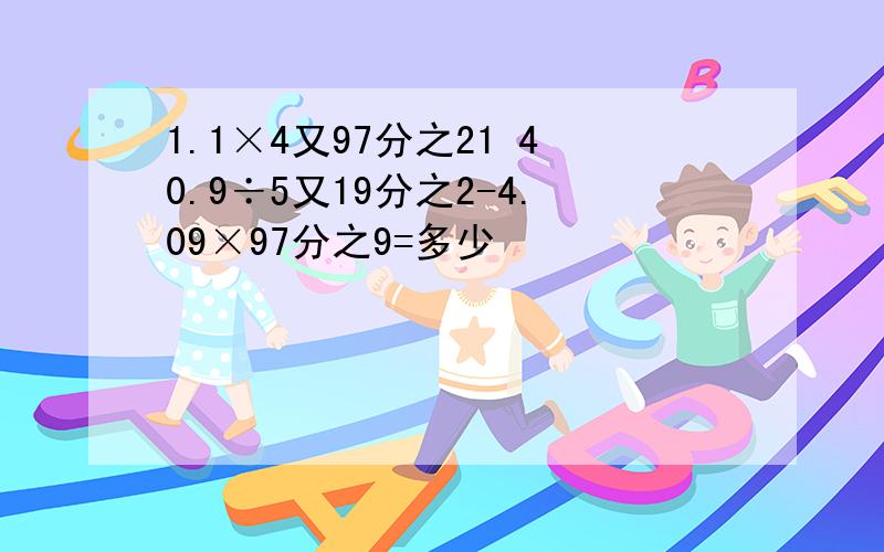 1.1×4又97分之21 40.9÷5又19分之2-4.09×97分之9=多少