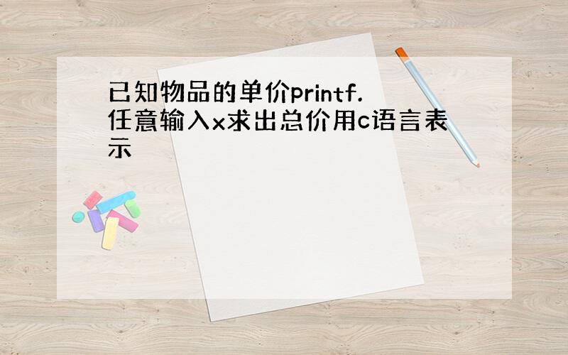 已知物品的单价printf.任意输入x求出总价用c语言表示