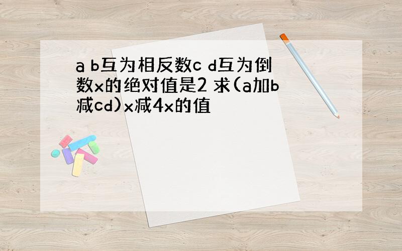 a b互为相反数c d互为倒数x的绝对值是2 求(a加b减cd)x减4x的值