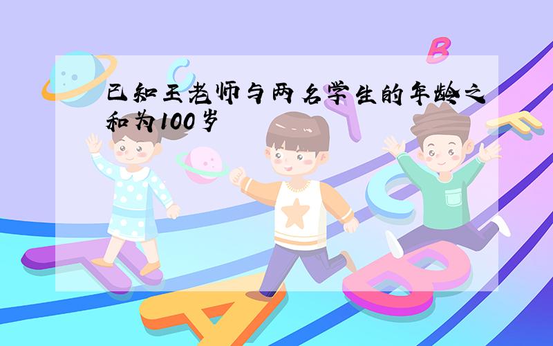 已知王老师与两名学生的年龄之和为100岁