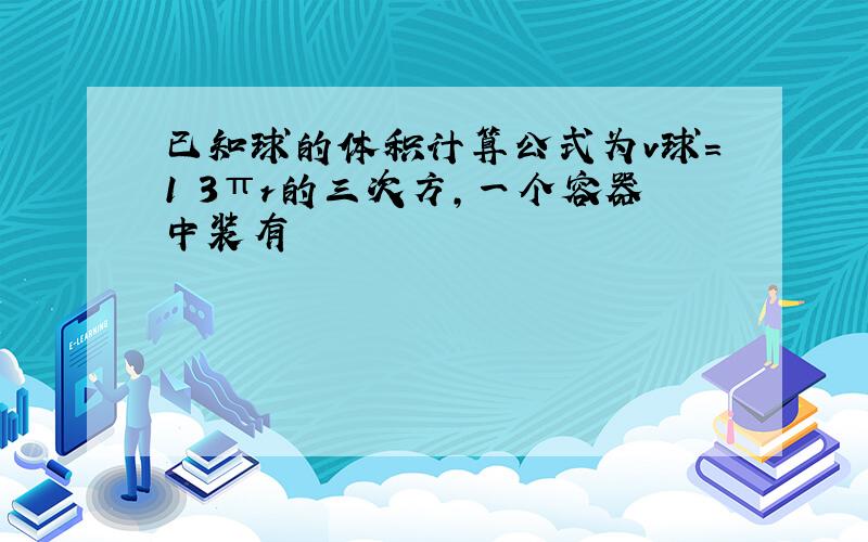 已知球的体积计算公式为v球=1 3πr的三次方,一个容器中装有