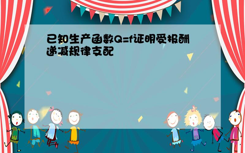 已知生产函数Q=f证明受报酬递减规律支配