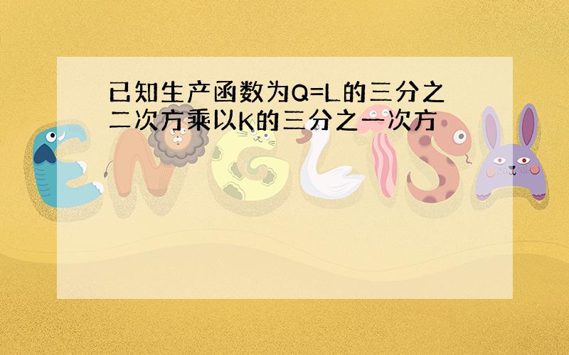 已知生产函数为Q=L的三分之二次方乘以K的三分之一次方