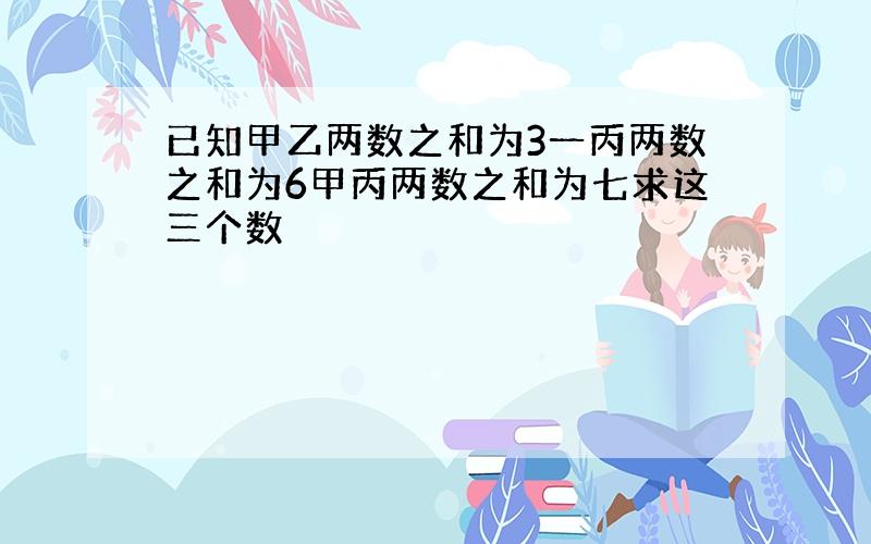 已知甲乙两数之和为3一丙两数之和为6甲丙两数之和为七求这三个数