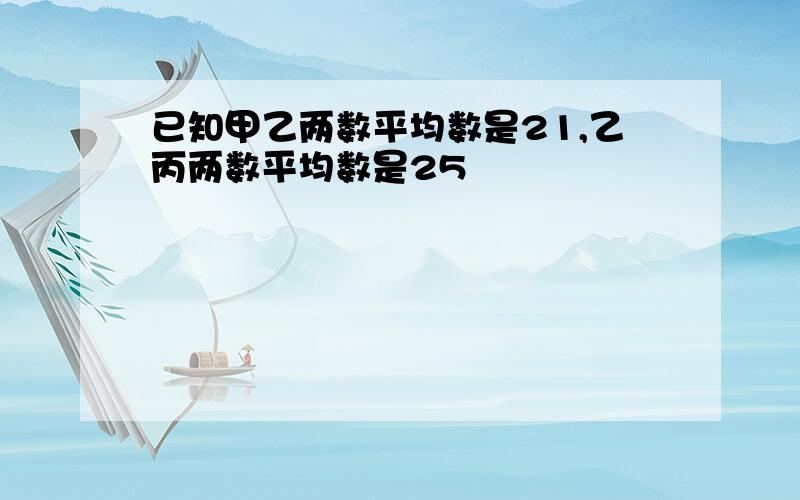 已知甲乙两数平均数是21,乙丙两数平均数是25