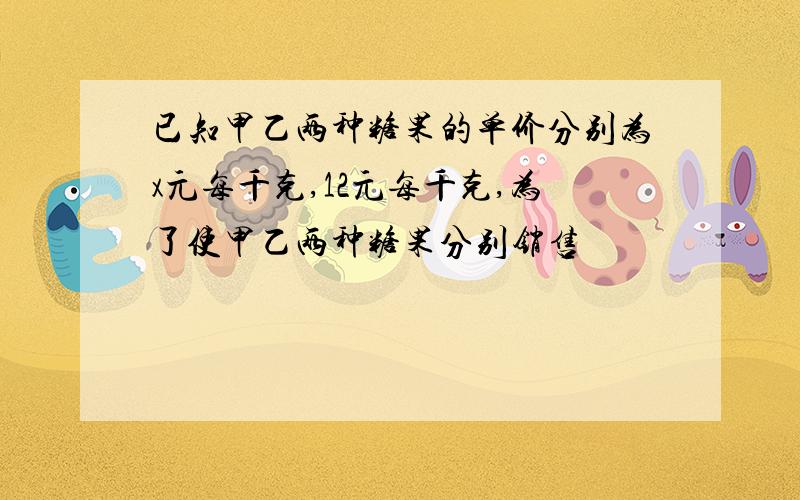 已知甲乙两种糖果的单价分别为x元每千克,12元每千克,为了使甲乙两种糖果分别销售