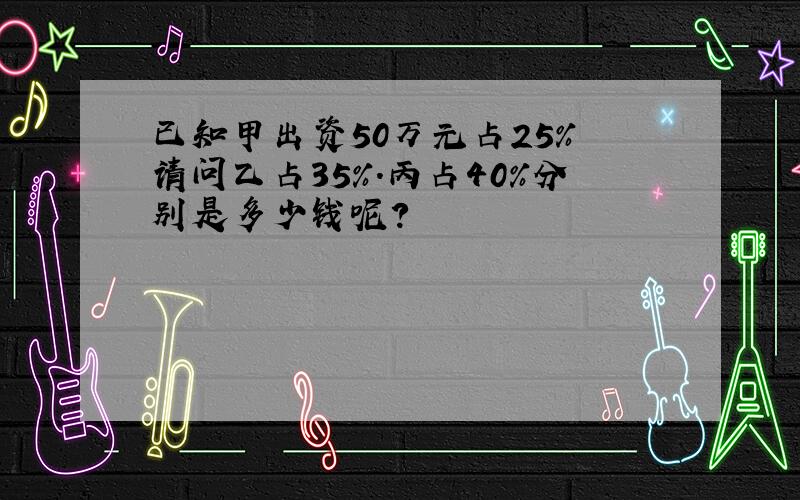 已知甲出资50万元占25% 请问乙占35%.丙占40%分别是多少钱呢?