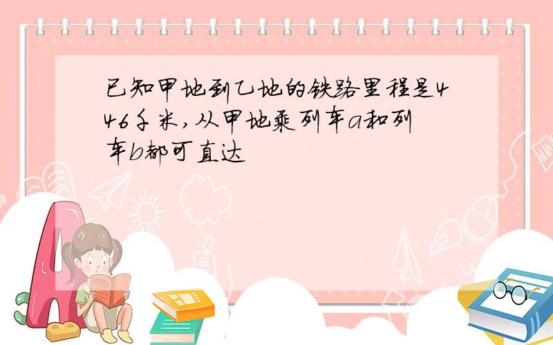 已知甲地到乙地的铁路里程是446千米,从甲地乘列车a和列车b都可直达