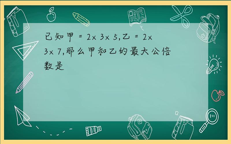 已知甲＝2×3×5,乙＝2×3×7,那么甲和乙的最大公倍数是