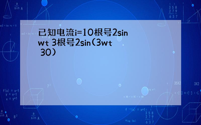 已知电流i=10根号2sinwt 3根号2sin(3wt 30)