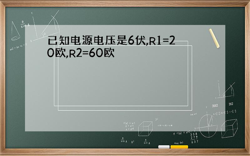 已知电源电压是6伏,R1=20欧,R2=60欧