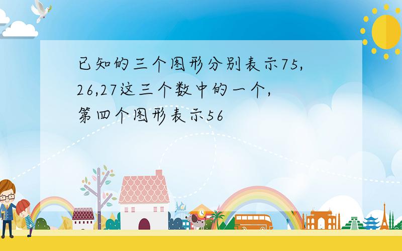 已知的三个图形分别表示75,26,27这三个数中的一个,第四个图形表示56